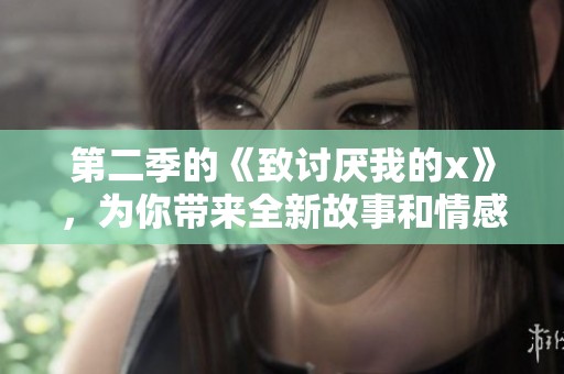 第二季的《致讨厌我的x》，为你带来全新故事和情感碰撞。