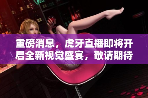 重磅消息，虎牙直播即将开启全新视觉盛宴，敬请期待精彩内容！