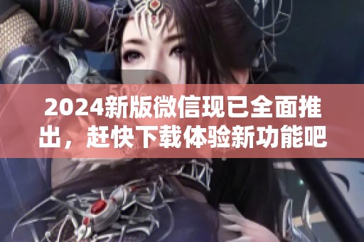 2024新版微信现已全面推出，赶快下载体验新功能吧