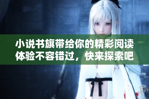 小说书旗带给你的精彩阅读体验不容错过，快来探索吧！