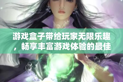 游戏盒子带给玩家无限乐趣，畅享丰富游戏体验的最佳平台