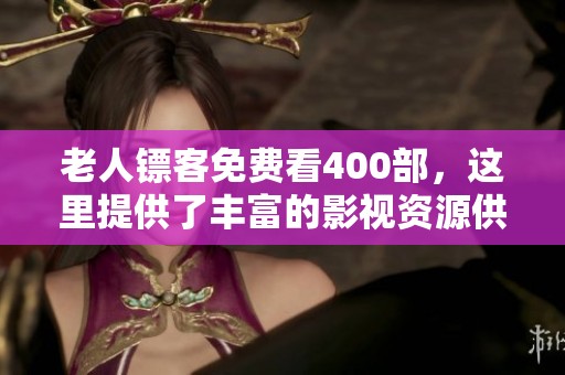 老人镖客免费看400部，这里提供了丰富的影视资源供您选择