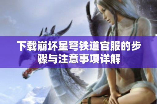 下载崩坏星穹铁道官服的步骤与注意事项详解