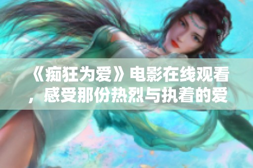 《痴狂为爱》电影在线观看，感受那份热烈与执着的爱情故事