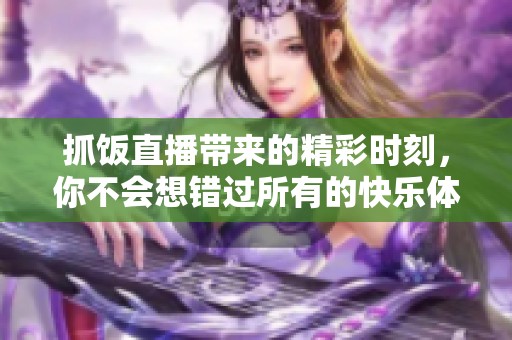 抓饭直播带来的精彩时刻，你不会想错过所有的快乐体验