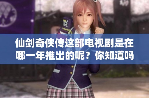 仙剑奇侠传这部电视剧是在哪一年推出的呢？你知道吗？