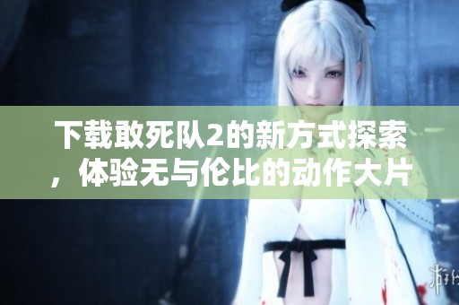 下载敢死队2的新方式探索，体验无与伦比的动作大片魅力