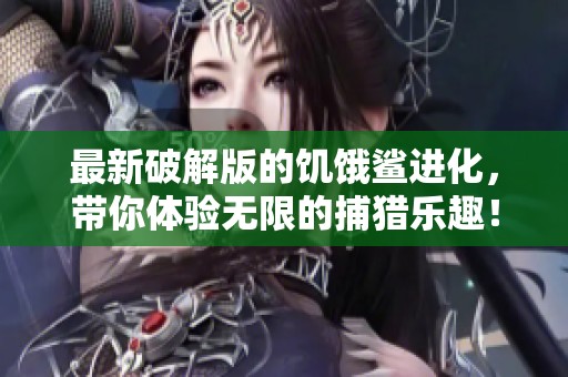最新破解版的饥饿鲨进化，带你体验无限的捕猎乐趣！