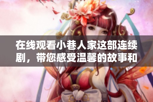 在线观看小巷人家这部连续剧，带您感受温馨的故事和人情味