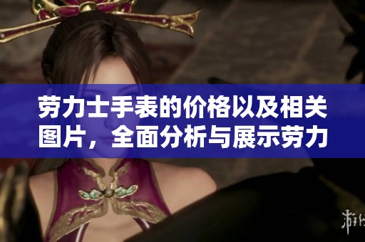 劳力士手表的价格以及相关图片，全面分析与展示劳力士手表的魅力与价位。