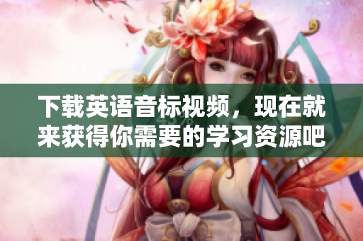 下载英语音标视频，现在就来获得你需要的学习资源吧！