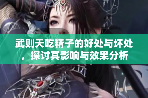 武则天吃精子的好处与坏处，探讨其影响与效果分析