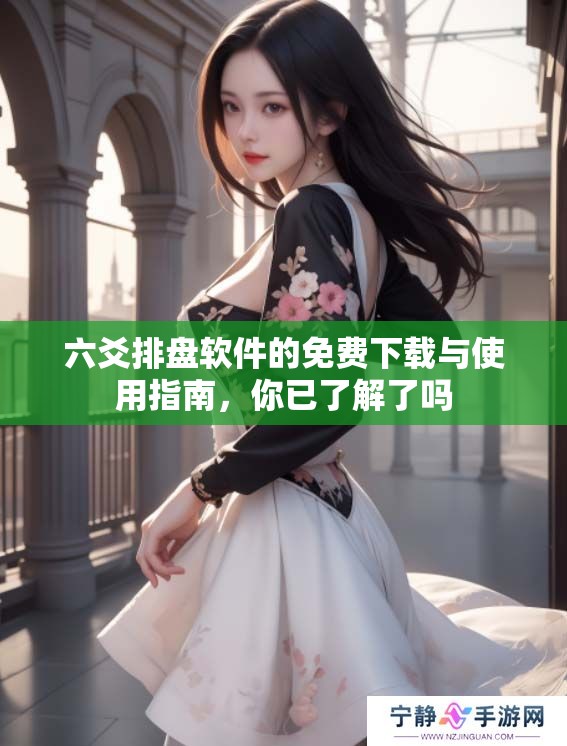 六爻排盘软件的免费下载与使用指南，你已了解了吗
