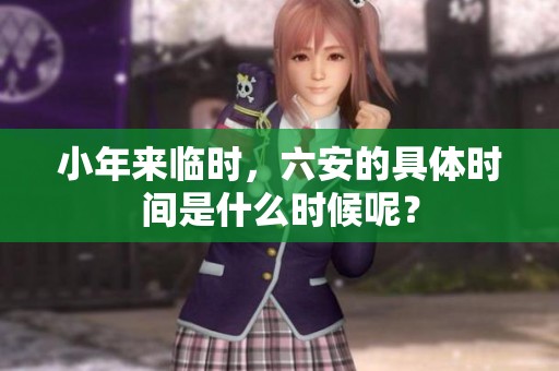 小年来临时，六安的具体时间是什么时候呢？