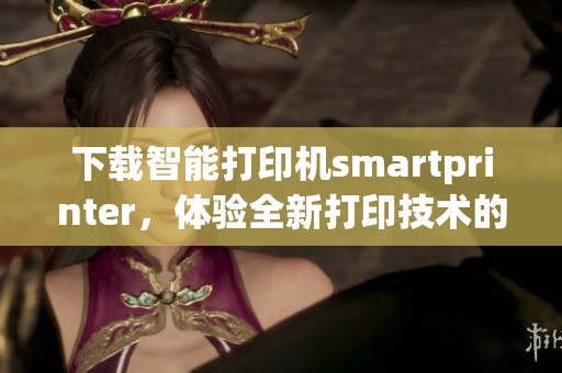 下载智能打印机smartprinter，体验全新打印技术的便捷与高效。