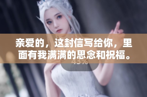 亲爱的，这封信写给你，里面有我满满的思念和祝福。