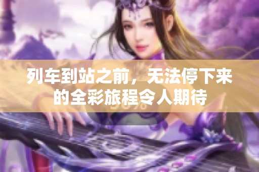 列车到站之前，无法停下来的全彩旅程令人期待