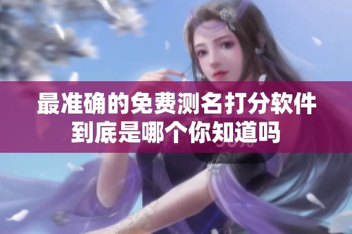 最准确的免费测名打分软件到底是哪个你知道吗