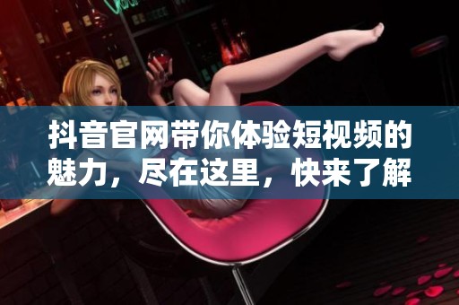 抖音官网带你体验短视频的魅力，尽在这里，快来了解更多！