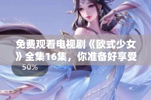免费观看电视剧《欧式少女》全集16集，你准备好享受精彩内容了吗