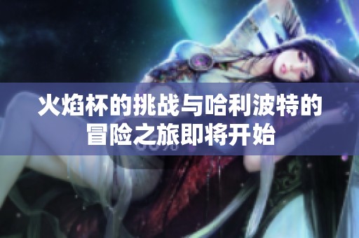 火焰杯的挑战与哈利波特的冒险之旅即将开始