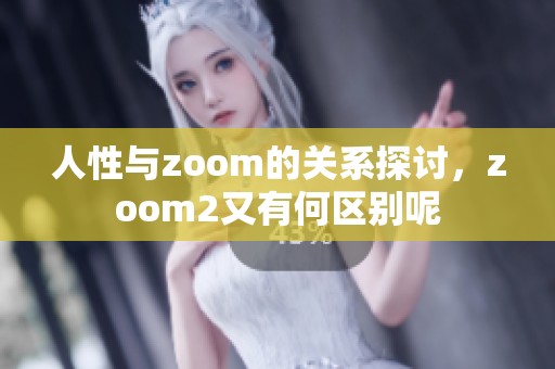 人性与zoom的关系探讨，zoom2又有何区别呢