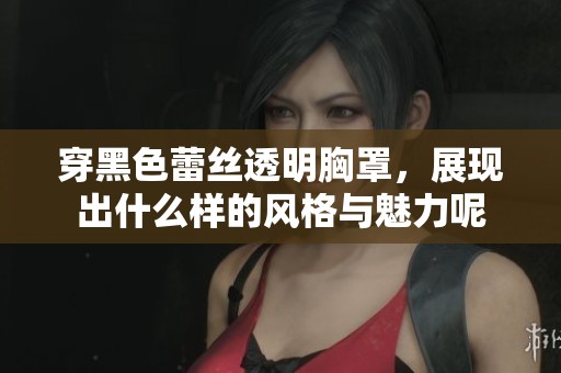 穿黑色蕾丝透明胸罩，展现出什么样的风格与魅力呢