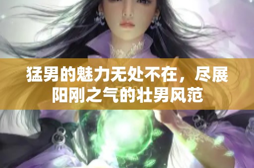 猛男的魅力无处不在，尽展阳刚之气的壮男风范