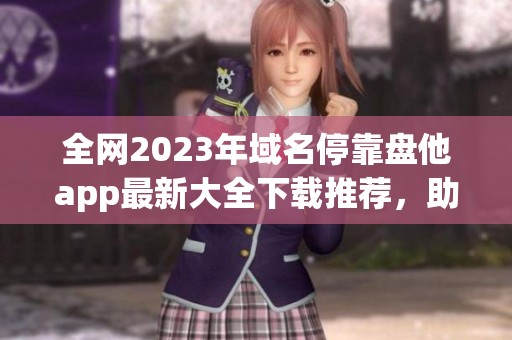全网2023年域名停靠盘他app最新大全下载推荐，助你轻松获取实用工具