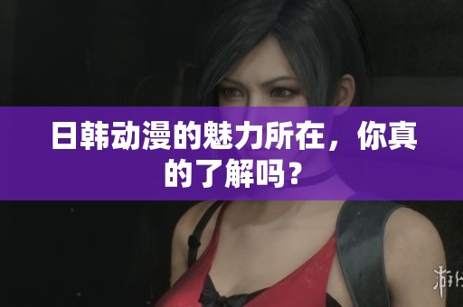 日韩动漫的魅力所在，你真的了解吗？