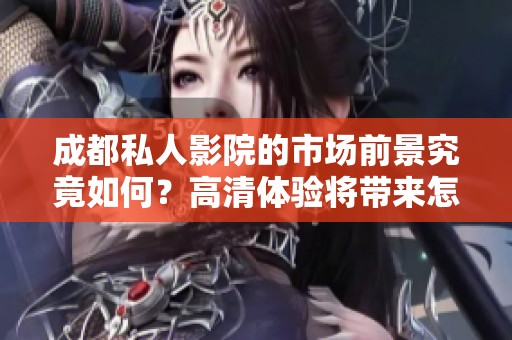 成都私人影院的市场前景究竟如何？高清体验将带来怎样的机遇？