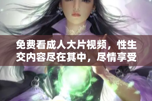 免费看**大片视频，性生交内容尽在其中，尽情享受吧