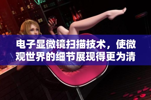 电子显微镜扫描技术，使微观世界的细节展现得更为清晰与真实