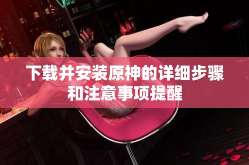 下载并安装原神的详细步骤和注意事项提醒