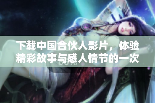 下载中国合伙人影片，体验精彩故事与感人情节的一次新旅程