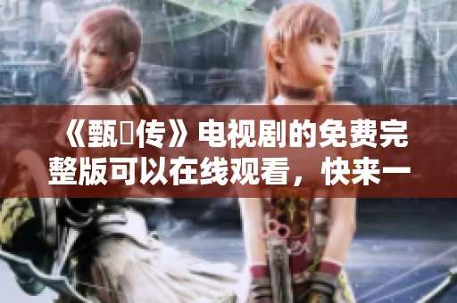 《甄嬛传》电视剧的免费完整版可以在线观看，快来一起感受精彩剧情吧！