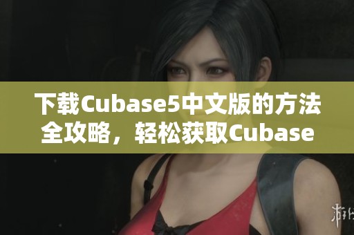 下载Cubase5中文版的方法全攻略，轻松获取Cubase5中文版下载资源