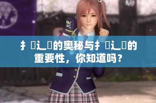 扌喿辶畐的奥秘与扌喿辶畐的重要性，你知道吗？