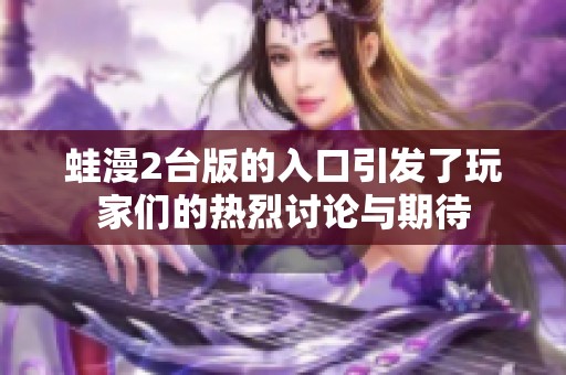 蛙漫2台版的入口引发了玩家们的热烈讨论与期待