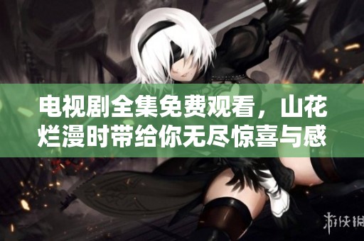 电视剧全集免费观看，山花烂漫时带给你无尽惊喜与感动