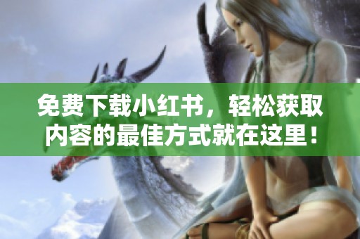 免费下载小红书，轻松获取内容的最佳方式就在这里！