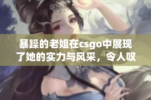 暴躁的老姐在csgo中展现了她的实力与风采，令人叹为观止！