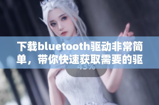 下载bluetooth驱动非常简单，带你快速获取需要的驱动程序
