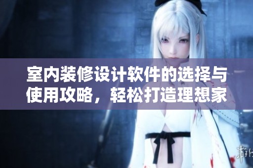 室内装修设计软件的选择与使用攻略，轻松打造理想家居环境
