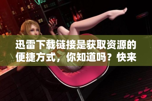 迅雷下载链接是获取资源的便捷方式，你知道吗？快来了解更多关于迅雷的秘诀吧！