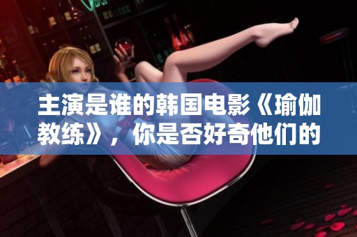 主演是谁的韩国电影《瑜伽教练》，你是否好奇他们的表现呢