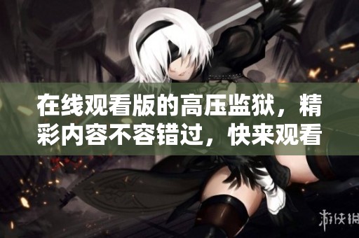 在线观看版的高压监狱，精彩内容不容错过，快来观看吧！