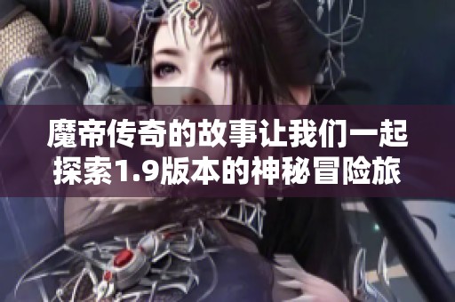魔帝传奇的故事让我们一起探索1.9版本的神秘冒险旅程