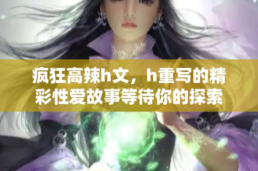 疯狂高辣h文，h重写的精彩性爱故事等待你的探索