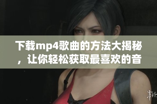 下载mp4歌曲的方法大揭秘，让你轻松获取最喜欢的音频内容